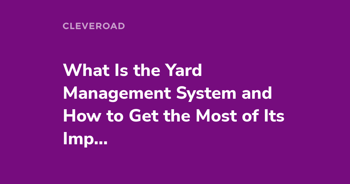 Yard Management System: Concept, Benefits, and Implementation Process in 2022