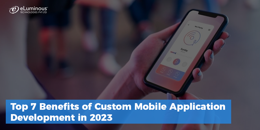 Top 7 Benefits of Custom Mobile Application Development in 2023 - eLuminous