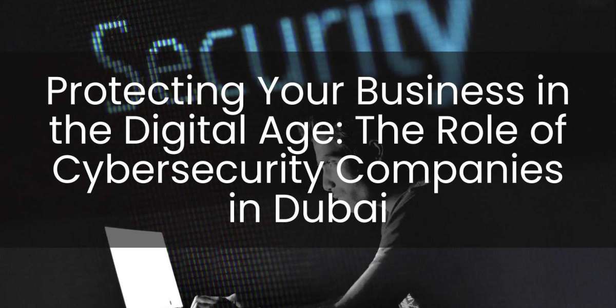 Protecting Your Business in the Digital Age: The Role of Cybersecurity Companies in Dubai