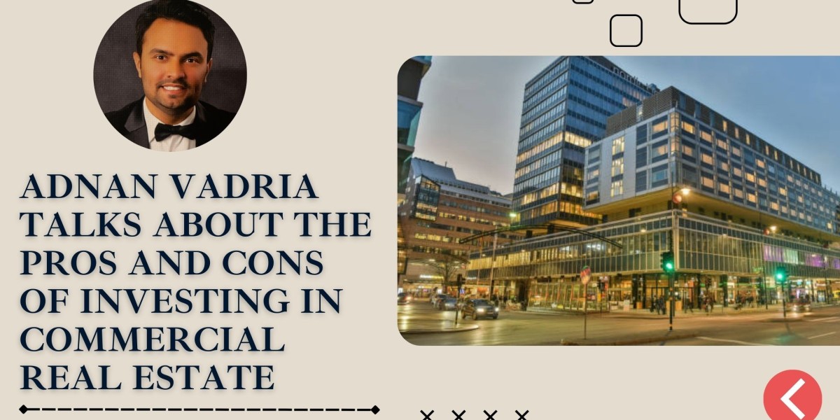 Adnan Vadria Talks About the Pros and Cons of Investing in Commercial Real Estate