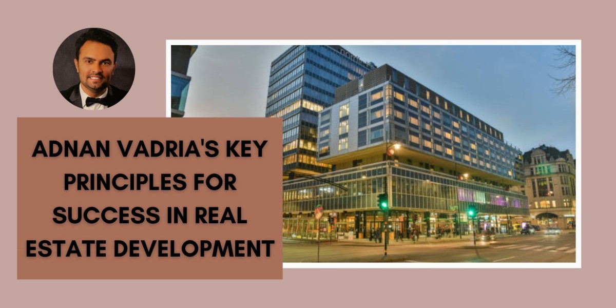 Adnan Vadria's Key Principles for Success in Real Estate Development