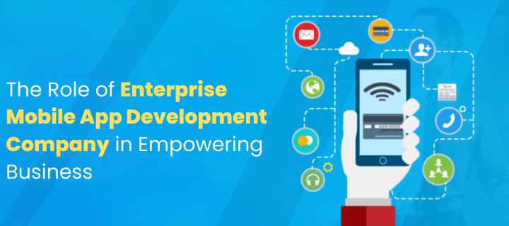 The Role of Enterprise Mobile App Development Company in Empowering Business