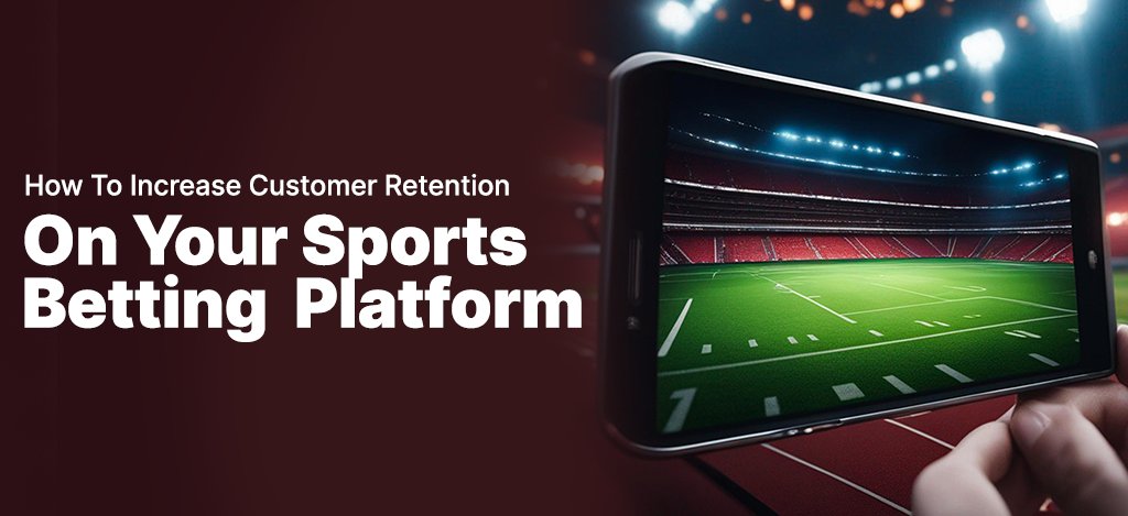 How To Increase Customer Retention On Your Sports Betting Platform -
