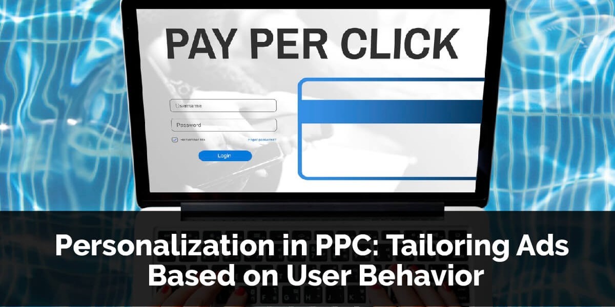 Personalization in PPC: Tailoring Ads Based on User Behavior
