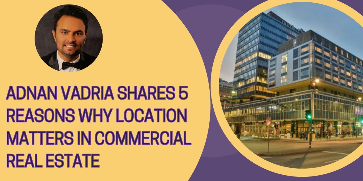 Adnan Vadria Shares 5 Reasons Why Location Matters in Commercial Real Estate