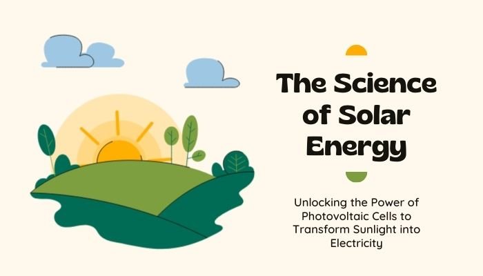 The Science of Solar Energy: Unlocking the Power of Photovoltaic Cells to Transform Sunlight into Electricity