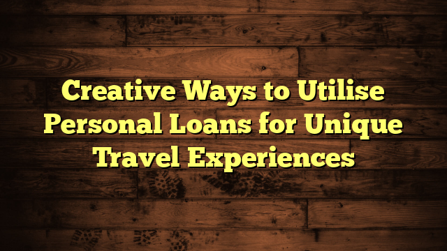 Creative Ways to Utilise Personal Loans for Unique Travel Experiences - Blogozilla