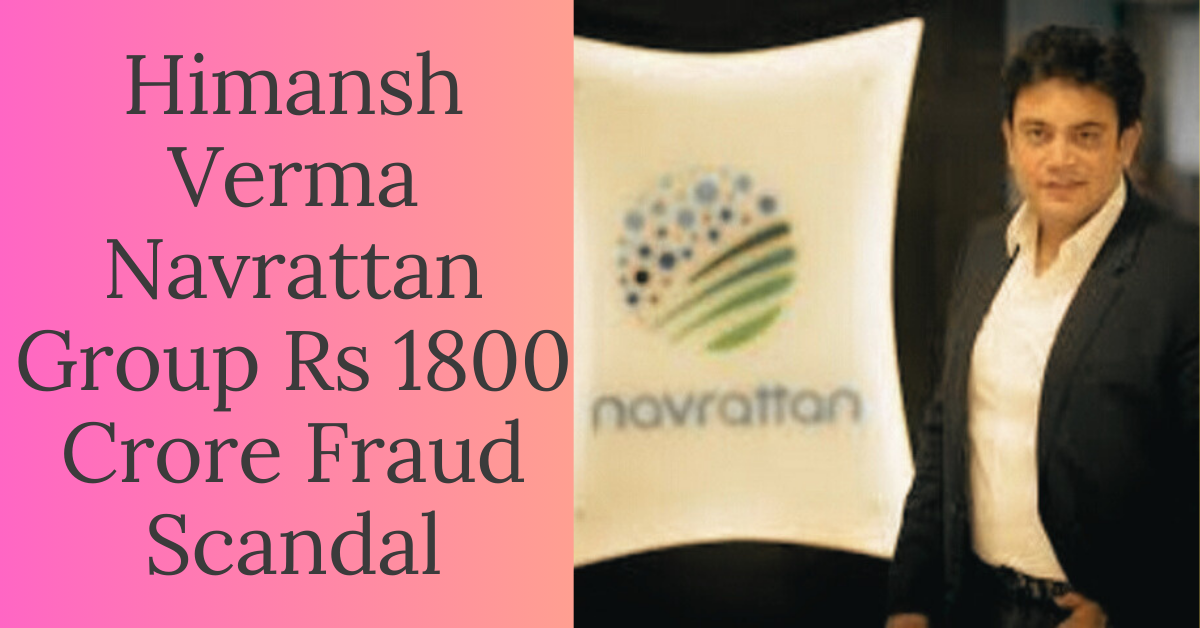Himansh Verma Navrattan Group Rs 1800 Crore Fraud Scandal – Scams Update India | Latest Fraud and Scam News in India