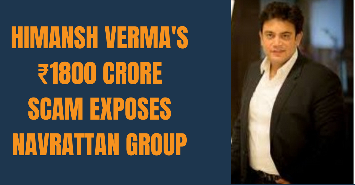 Himansh Verma's ₹1800 Crore Scam Exposes Navrattan Group