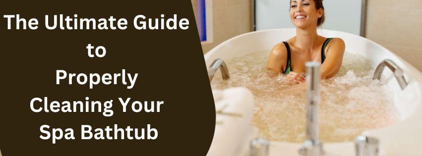 The Ultimate Guide to Properly Cleaning Your Spa Bathtub