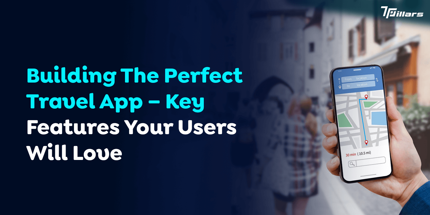 Building The Perfect Travel App – Key Features Your Users Will Love   – 7 Pillars