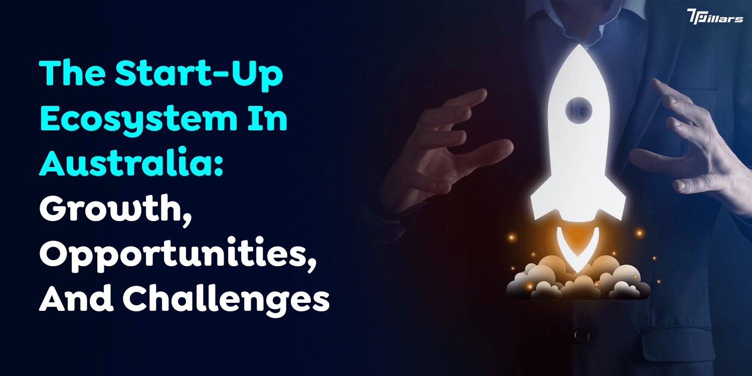 The Start-Up Ecosystem In Australia: Growth, Opportunities, And Challenges   – 7 Pillars
