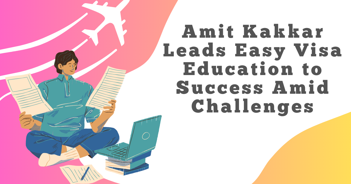 Amit Kakkar Leads Easy Visa Education to Success Amid Challenges