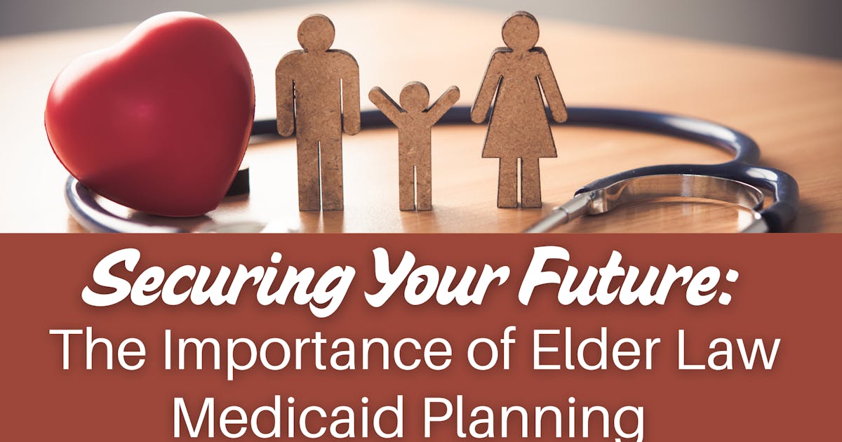 Securing Your Future: The Importance of Elder Law Medicaid Planning