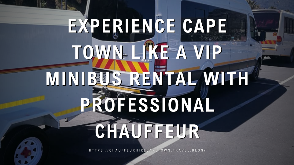 Experience Cape Town with a VIP Minibus Rental with Professional Chauffeur – Chauffeur Hire Cape Town