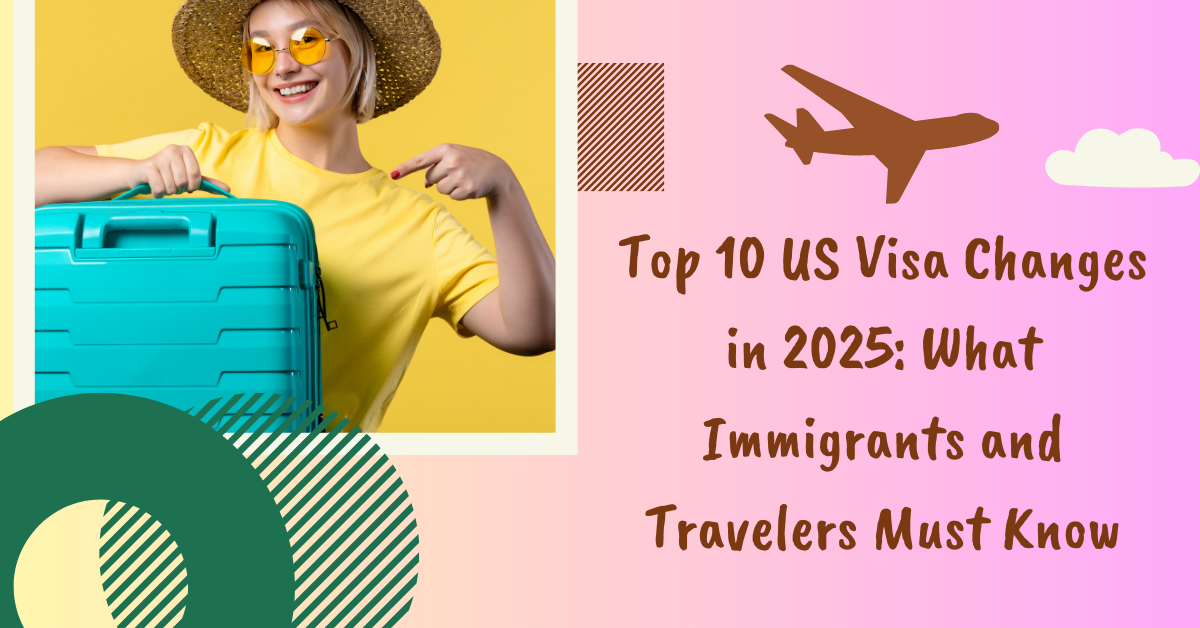 Top 10 US Visa Changes in 2025: What Immigrants and Travelers Must Know