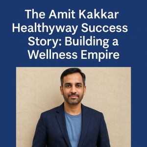 The Amit Kakkar Healthyway Success Story: Building a Wellness Empire | The amitkakkarhealthyway's Podcast