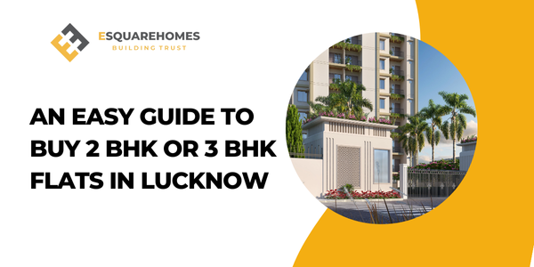 An Easy Guide to Buy 2 BHK or 3 BHK Flats in Lucknow - E - Square Homes