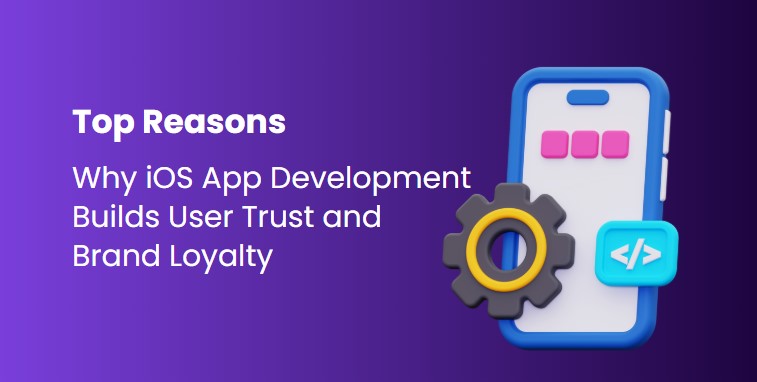 Top Reasons Why iOS App Development Builds User Trust and Brand Loyalty 