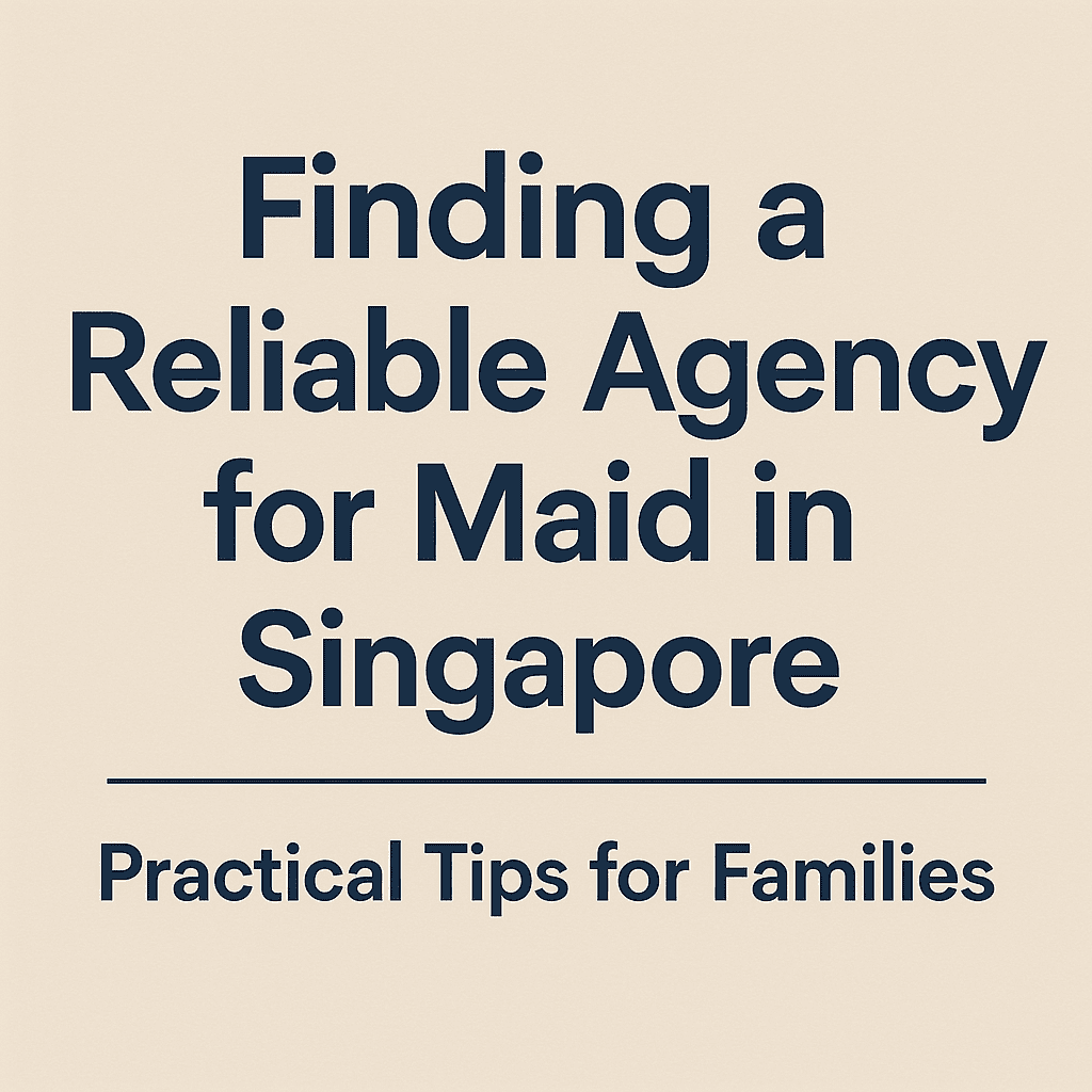 Finding a Reliable Agency for Maid in Singapore: Practical Tips for Families - Blogingers