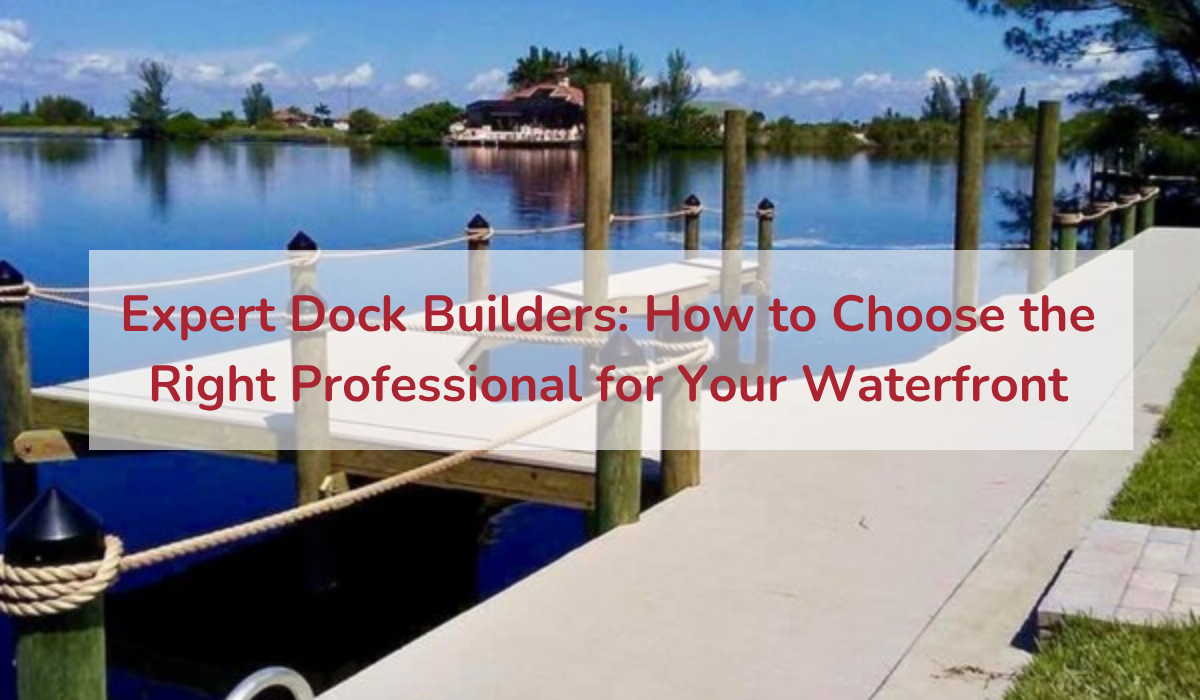 Choose the Right Dock Builder for Your Waterfront Project