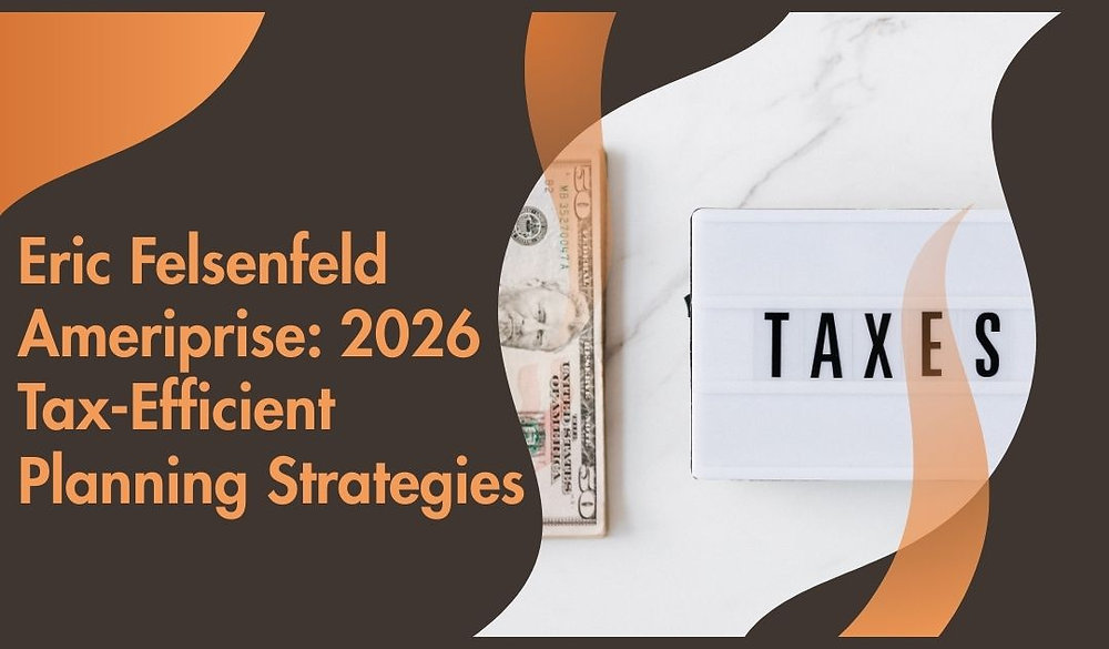 Eric Felsenfeld Ameriprise: 2026 Tax-Efficient Planning Strategies